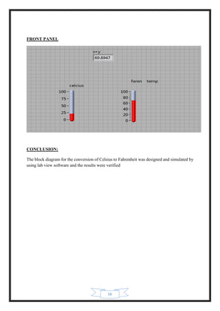16
FRONT PANEL
CONCLUSION:
The block diagram for the conversion of Celsius to Fahrenheit was designed and simulated by
using lab view software and the results were verified
 
