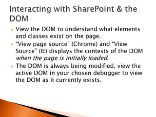    View the DOM to understand what elements
    and classes exist on the page.
   “View page source” (Chrome) and “View
    Source” (IE) displays the contests of the DOM
    when the page is initially loaded.
   The DOM is always being modified, view the
    active DOM in your chosen debugger to view
    the DOM as it currently exists.
 