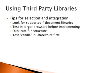    Tips for selection and integration
    ◦   Look for supported / document libraries
    ◦   Test in target browsers before implementing
    ◦   Duplicate file structure
    ◦   Test “vanilla” in SharePoint first
 