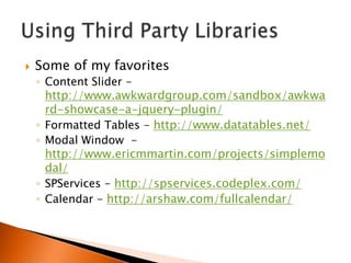    Some of my favorites
    ◦ Content Slider -
      http://www.awkwardgroup.com/sandbox/awkwa
      rd-showcase-a-jquery-plugin/
    ◦ Formatted Tables - http://www.datatables.net/
    ◦ Modal Window -
      http://www.ericmmartin.com/projects/simplemo
      dal/
    ◦ SPServices - http://spservices.codeplex.com/
    ◦ Calendar - http://arshaw.com/fullcalendar/
 
