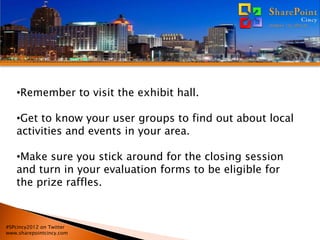 •Remember to visit the exhibit hall.

   •Get to know your user groups to find out about local
   activities and events in your area.

   •Make sure you stick around for the closing session
   and turn in your evaluation forms to be eligible for
   the prize raffles.



#SPcincy2012 on Twitter
www.sharepointcincy.com
 