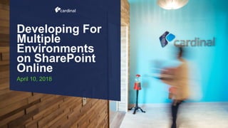 Developing For
Multiple
Environments
on SharePoint
Online
April 10, 2018
 