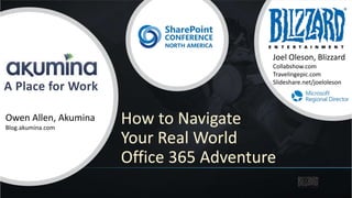 How to Navigate
Your Real World
Office 365 Adventure
Joel Oleson
@joeloleson
Senior IT Manager
Blizzard Entertainment
A Place for Work
Owen Allen, Akumina
Blog.akumina.com
Joel Oleson, Blizzard
Collabshow.com
Travelingepic.com
Slideshare.net/joeloleson
 