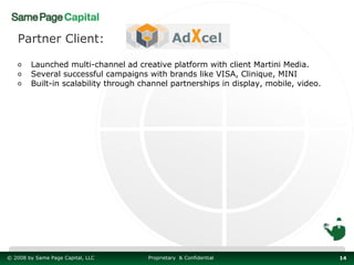 Partner Client:

   o    Launched multi-channel ad creative platform with client Martini Media.
   o    Several successful campaigns with brands like VISA, Clinique, MINI
   o    Built-in scalability through channel partnerships in display, mobile, video.




© 2008 by Same Page Capital, LLC      Proprietary & Confidential                       14
 