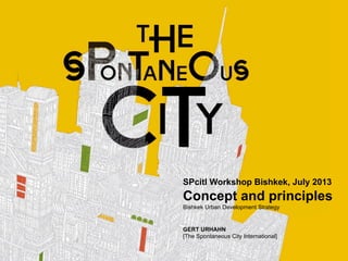 SPcitI Workshop Bishkek, July 2013
Concept and principles
Bishkek Urban Development Strategy
GERT URHAHN
[The Spontaneous City International]
 