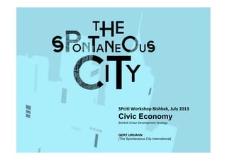   	
  	
  
SPcitI	
  Workshop	
  Bishkek,	
  July	
  2013	
  
Civic Economy
Bishkek	
  Urban	
  Development	
  Strategy	
  
GERT URHAHN
[The Spontaneous City International]	
  
 