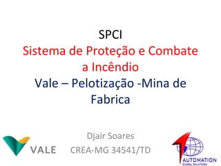 SPCI Sistema de Proteção e Combate a Incêndio Vale – Pelotização -Mina de Fabrica Djair Soares CREA-MG 34541/TD 