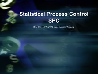 Statistical Process Control
SPC
ISO TS 16949:2002 Lead Auditor Course
 