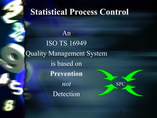 3
An
ISO TS 16949
Quality Management System
is based on
Prevention
not
Detection
Statistical Process Control
SPCSPC
 
