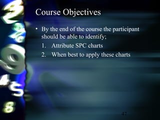 47
Course Objectives
• By the end of the course the participant
should be able to identify;
1. Attribute SPC charts
2. When best to apply these charts
 