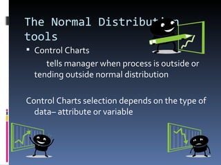The Normal Distribution tools Control Charts tells manager when process is outside or tending outside normal distribution Control Charts selection depends on the type of data– attribute or variable 