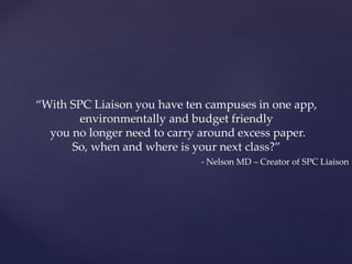 “With SPC Liaison you have ten campuses in one app,
environmentally and budget friendly
you no longer need to carry around excess paper.
So, when and where is your next class?”
- Nelson MD – Creator of SPC Liaison
 