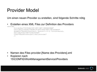 Provider Model
Um einen neuen Provider zu erstellen, sind folgende Schritte nötig
• Erstellen eines XML Files zur Definition des Providers
<Provider
ProviderKey="50D7B2AA-4387-4857-9BF7-38DE0A2E3BAB"
OverrideProviderKey="5ACB8739-5F55-404d-95E5-23B1542DA65D"
Assembly="SharePointProject1, Version=1.0.0.0, Culture=neutral,
PublicKeyToken=288772c4d1d7d3d0"
Class="SharePointProject1.PostItProvider"
/>
• Namen des Files provider.[Name des Providers].xml
• Kopieren nach
15CONFIGWorkManagementServiceProviders
 