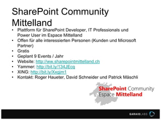 SharePoint Community
Mittelland
• Plattform für SharePoint Developer, IT Professionals und
Power User im Espace Mittelland
• Offen für alle interessierten Personen (Kunden und Microsoft
Partner)
• Gratis
• Geplant 9 Events / Jahr
• Website: http://ww.sharepointmittelland.ch
• Yammer: http://bit.ly/134JEcq
• XING: http://bit.ly/Xxgjm1
• Kontakt: Roger Haueter, David Schneider und Patrick Mäschli
 
