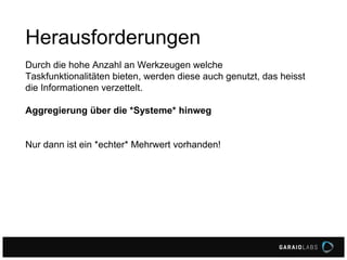 Herausforderungen
Durch die hohe Anzahl an Werkzeugen welche
Taskfunktionalitäten bieten, werden diese auch genutzt, das heisst
die Informationen verzettelt.
Aggregierung über die *Systeme* hinweg
Nur dann ist ein *echter* Mehrwert vorhanden!
 
