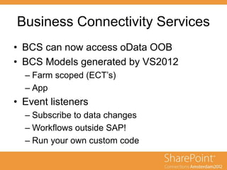 Business Connectivity Services
• BCS can now access oData OOB
• BCS Models generated by VS2012
– Farm scoped (ECT’s)
– App
• Event listeners
– Subscribe to data changes
– Workflows outside SAP!
– Run your own custom code
 