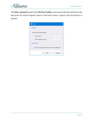 MODEL OUTPUT
| 155 |
The Filter command located in the Left Panel Toolbar can be used to filter the load points in the
load points list and the diagrams based on load point location, capacity ratio and presence in
diagram.
 