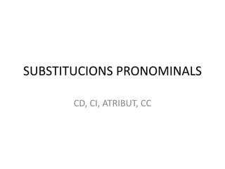 SUBSTITUCIONS PRONOMINALS
CD, CI, ATRIBUT, CC

 