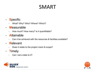SMART
• Specific
• What? Why? Who? Where? Which?
• Measurable
• How much? How many? Is it quantifiable?
• Attainable
• Can it be achieved with the resources & facilities available?
• Relevant
• Does it relate to the project vision & scope?
• Timely
• Can I set a date to it?
42
 