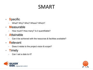SMART
• Specific
• What? Why? Who? Where? Which?
• Measurable
• How much? How many? Is it quantifiable?
• Attainable
• Can...