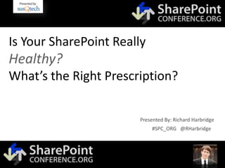 Is Your SharePoint Really
Healthy?
What’s the Right Prescription?


                       Presented By: Richard Harbridge
                            #SPC_ORG @RHarbridge
 
