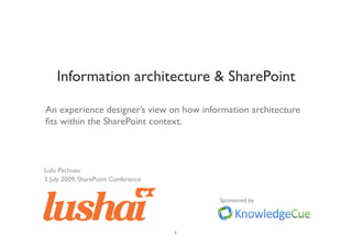 Information architecture & SharePoint

An experience designer’s view on how information architecture
ﬁts within the SharePoint context.



Lulu Pachuau
3 July 2009, SharePoint Conference


                                           Sponsored by




                                      1
 