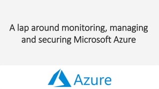 A lap around monitoring, managing
and securing Microsoft Azure
 