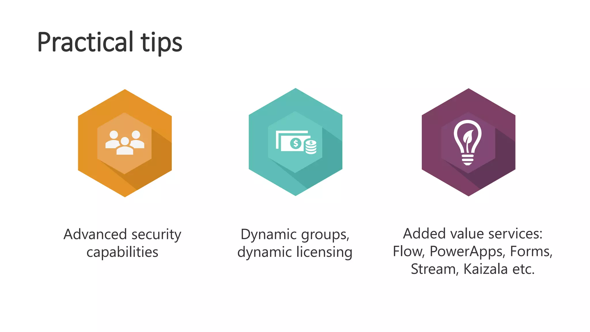 Dynamic groups,
dynamic licensing
Added value services:
Flow, PowerApps, Forms,
Stream, Kaizala etc.
Advanced security
capabilities
Practical tips
 