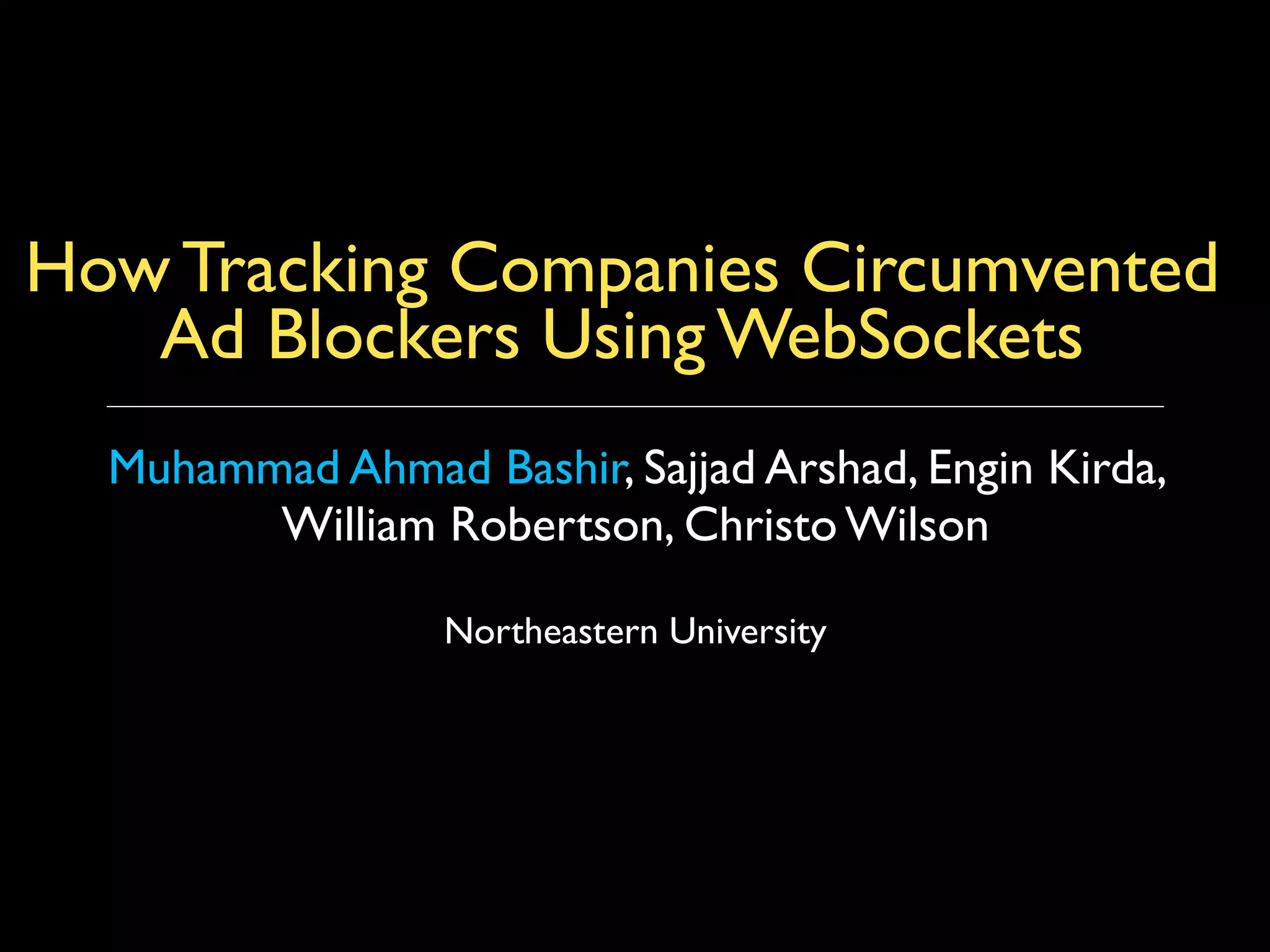 How Tracking Companies Circumvented
Ad Blockers Using WebSockets
Muhammad Ahmad Bashir, Sajjad Arshad, Engin Kirda,
William Robertson, Christo Wilson 
 
Northeastern University
 