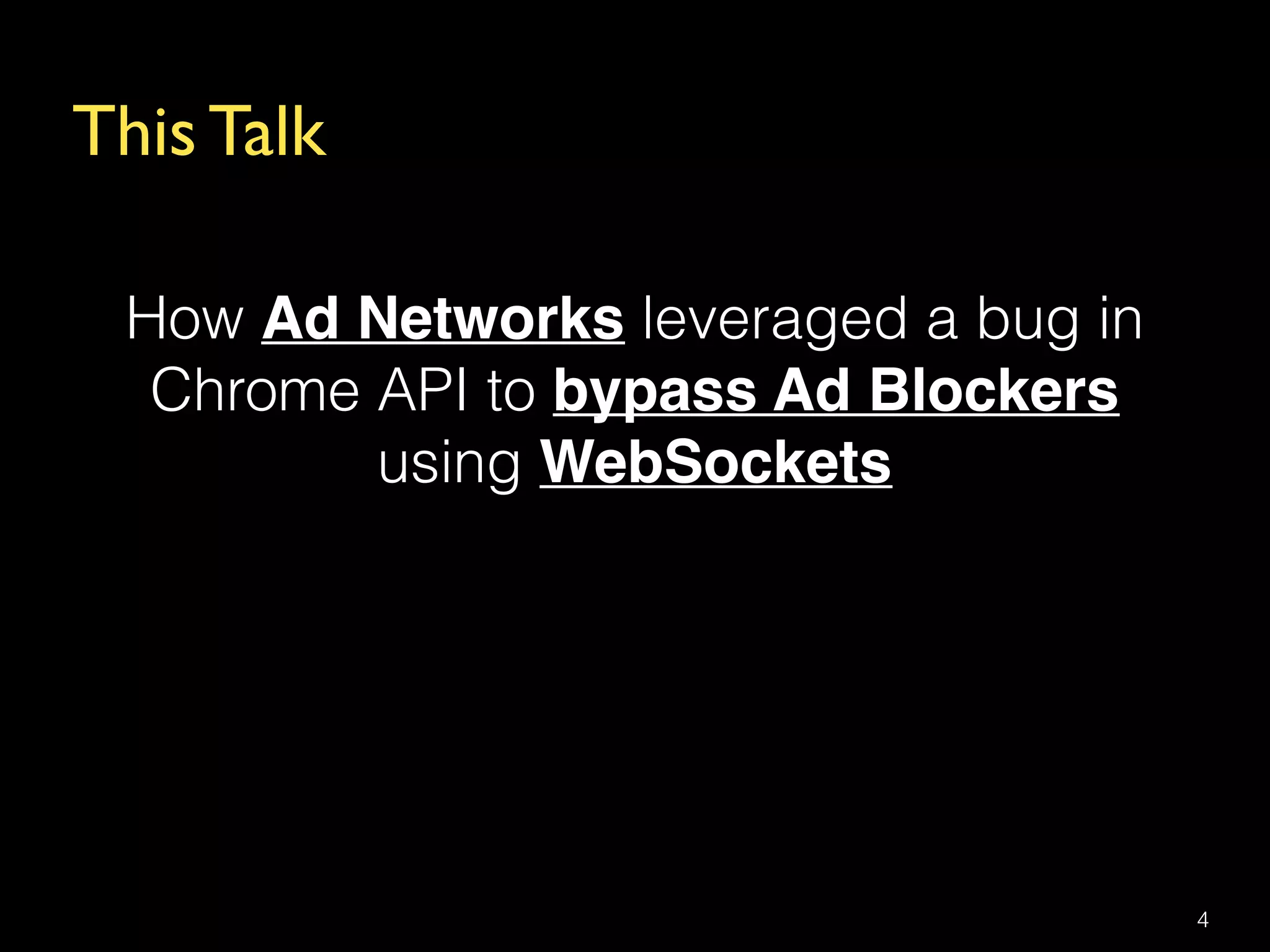This Talk
How Ad Networks leveraged a bug in
Chrome API to bypass Ad Blockers
using WebSockets
4
 