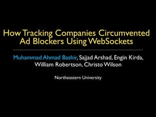 How Tracking Companies Circumvented
Ad Blockers Using WebSockets
Muhammad Ahmad Bashir, Sajjad Arshad, Engin Kirda,
William Robertson, Christo Wilson 
 
Northeastern University
 