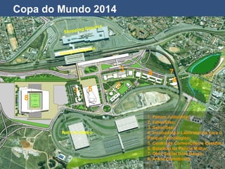 Copa do Mundo 2014
Estação Itaquera
Shopping Itaquera
1
1. Fórum Judiciário;
2. Fatec/Etec;
3. Senai/Sesi
4. Incubadora e Laboratórios para o
Parque Tecnológico;
5. Centro de Convenções e Eventos;
6. Batalhão da Polícia Militar;
7. Obra Social Dom Bosco;
8. Arena Corinthians.
3
2
4
8
7
6
5
Pátio do Metrô
 