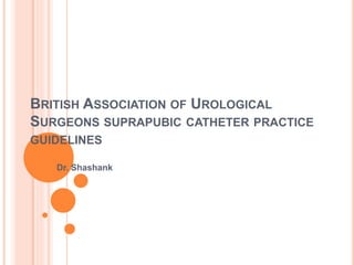 BRITISH ASSOCIATION OF UROLOGICAL
SURGEONS SUPRAPUBIC CATHETER PRACTICE
GUIDELINES
Dr. Shashank
 