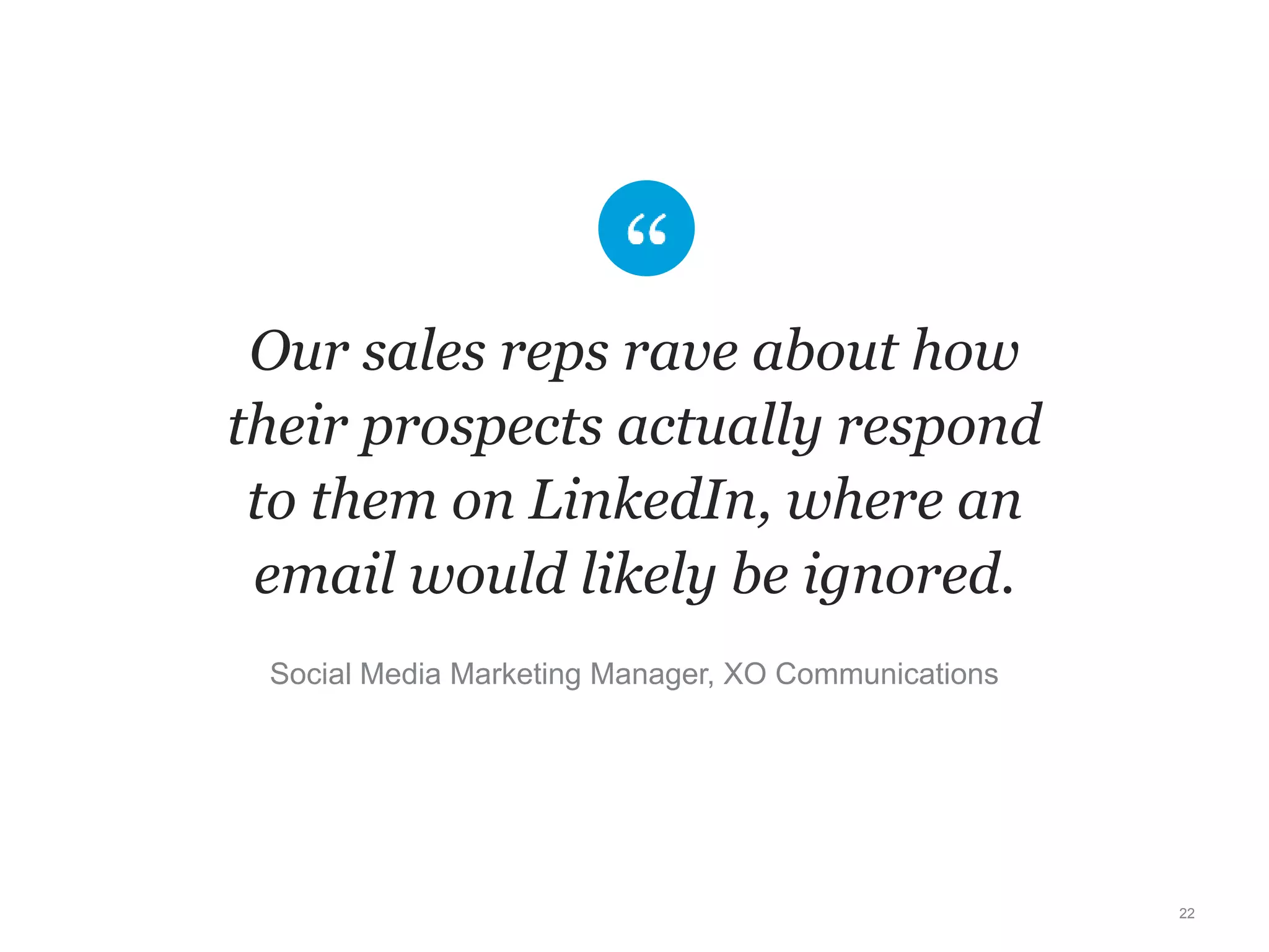 Our sales reps rave about how
their prospects actually respond
to them on LinkedIn, where an
email would likely be ignored.
22
Social Media Marketing Manager, XO Communications
 
