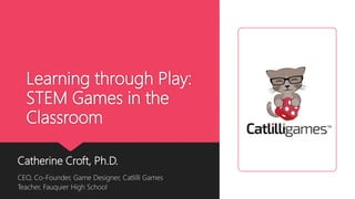 Learning through Play:
STEM Games in the
Classroom
Catherine Croft, Ph.D.
CEO, Co-Founder, Game Designer, Catlilli Games
Teacher, Fauquier High School
 