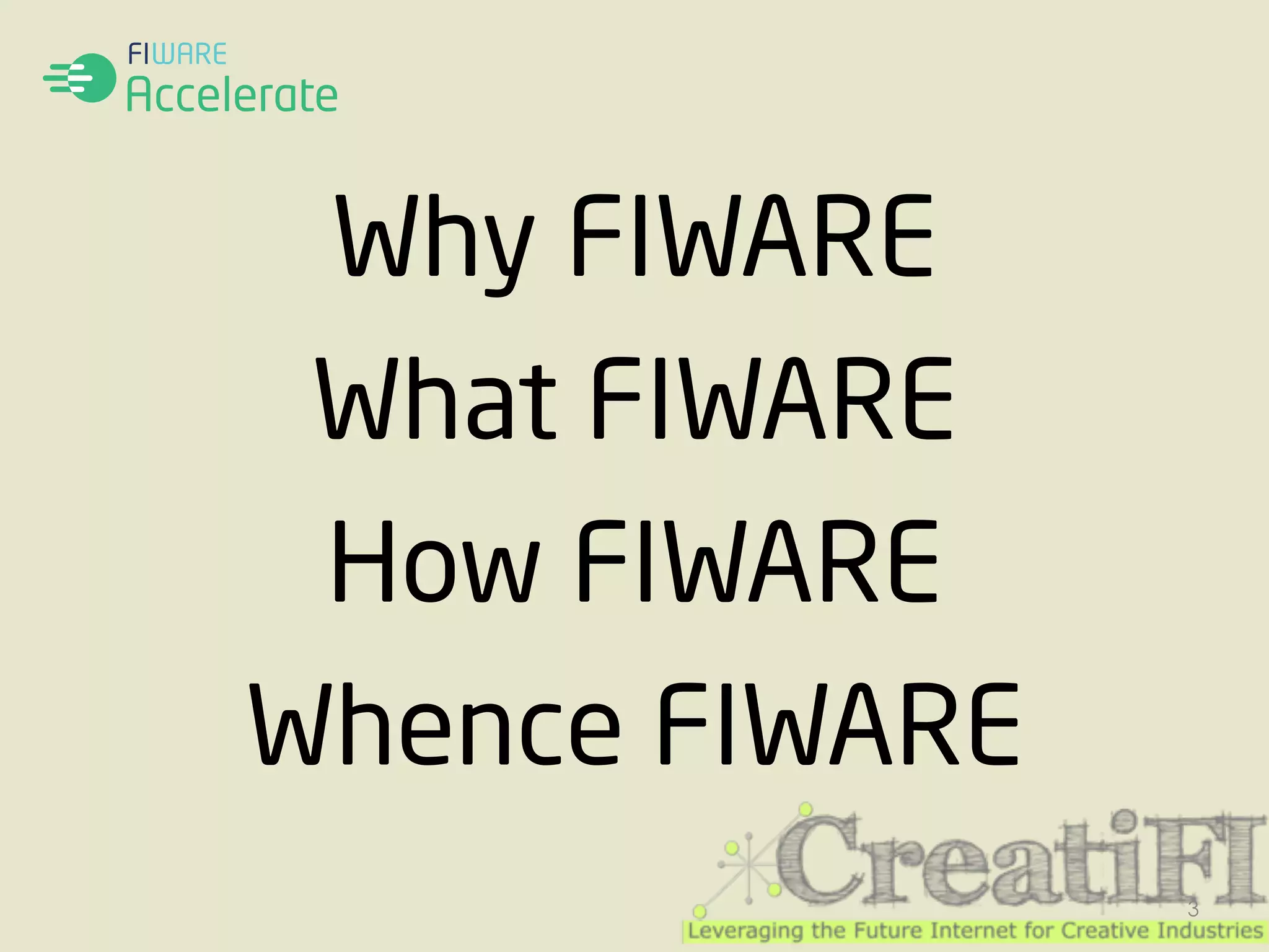 Why FIWARE 
What FIWARE 
How FIWARE 
Whence FIWARE 
3 
 