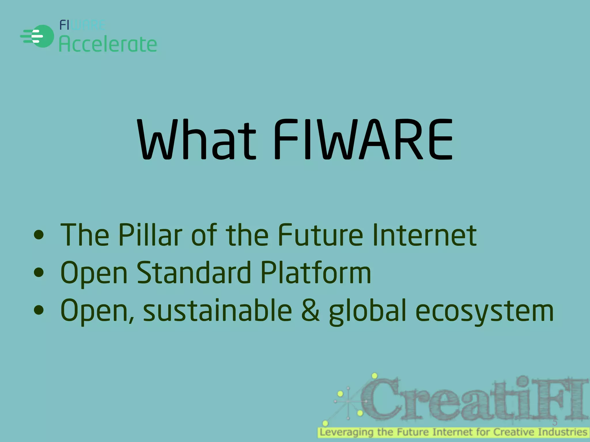 What FIWARE 
• The Pillar of the Future Internet 
• Open Standard Platform 
• Open, sustainable & global ecosystem 
5 
 
