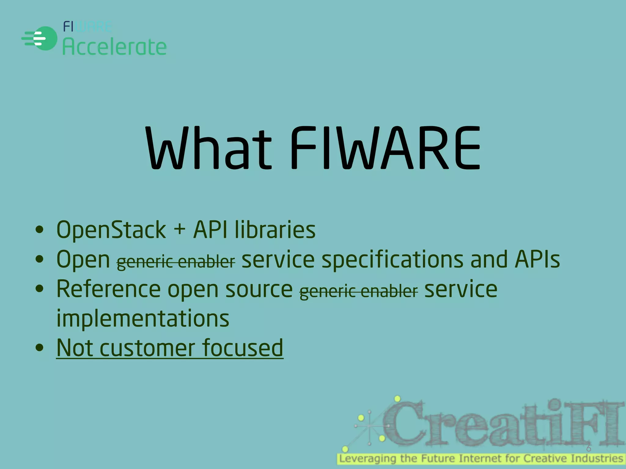 What FIWARE 
6 
• OpenStack + API libraries 
• Open generic enabler service specifications and APIs 
• Reference open source generic enabler service 
implementations 
• Not customer focused 
 