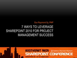 @meetdux #spcsea #sp4pm
7 WAYS TO LEVERAGE
SHAREPOINT 2010 FOR PROJECT
MANAGEMENT SUCCESS
Dux Raymond Sy, PMP
 