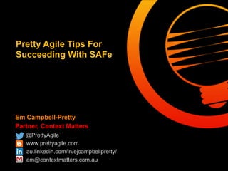 Pretty Agile Tips For 
Succeeding With SAFe 
Em Campbell-Pretty 
Partner, Context Matters 
@PrettyAgile 
www.prettyagile.com 
au.linkedin.com/in/ejcampbellpretty/ 
em@contextmatters.com.au 
 