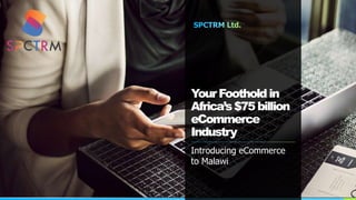 YourFootholdin
Africa’s$75billion
eCommerce
Industry
Introducing eCommerce
to Malawi
Year
 