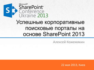 22 мая 2013, Киев
Успешные корпоративные
поисковые порталы на
основе SharePoint 2013
Алексей Кожемякин
 