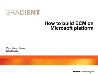 How to build ECM on
                     Microsoft platform


Rastislav Hlavac
Sales Director
 