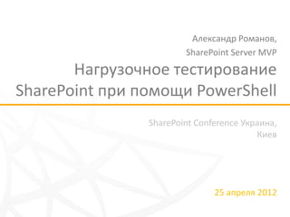 Александр Романов,
                        SharePoint Server MVP

       Нагрузочное тестирование
SharePoint при помощи PowerShell
                SharePoint Conference Украина,
                                         Киев




                               25 апреля 2012
 