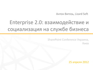 Антон Витязь, Lizard Soft

 Enterprise 2.0: взаимодействие и
социализация на службе бизнеса
                SharePoint Conference Украина,
                                         Киев




                               25 апреля 2012
 