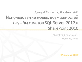 Дмитрий Плотников, SharePoint MVP

Использование новых возможностей
   службы отчетов SQL Server 2012 в
                   SharePoint 2010
                          SharePoint Conference
                                 Украина, Киев




                                25 апреля 2012
 
