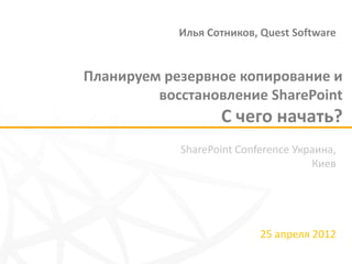 Илья Сотников, Quest Software


Планируем резервное копирование и
         восстановление SharePoint
                   С чего начать?
            SharePoint Conference Украина,
                                     Киев




                           25 апреля 2012
 