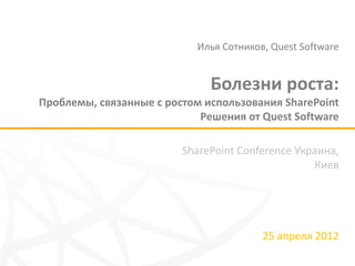 Илья Сотников, Quest Software


                              Болезни роста:
Проблемы, связанные с ростом использования SharePoint
                            Решения от Quest Software

                         SharePoint Conference Украина,
                                                  Киев




                                        25 апреля 2012
 