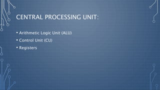 CENTRAL PROCESSING UNIT:
• Arithmetic Logic Unit (ALU)
• Control Unit (CU)
• Registers
 