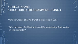 SUBJECT NAME:
STRUCTURED PROGRAMMING USING C
• Why to Choose ECE? And what is the scope in ECE?
• Why this paper for Electronics and Communication Engineering
in first semester?
 